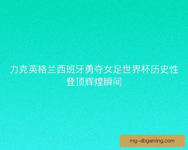 力克英格兰西班牙勇夺女足世界杯历史性登顶辉煌瞬间
