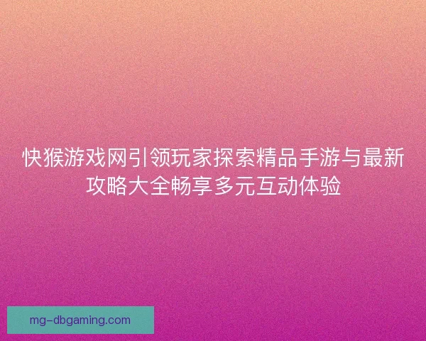 快猴游戏网引领玩家探索精品手游与最新攻略大全畅享多元互动体验